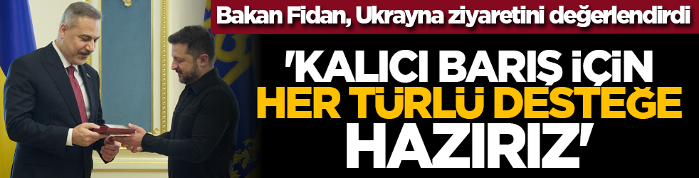 Bakan Fidan, Ukrayna ziyaretini değerlendirdi: 'Kalıcı barış için her türlü desteğe hazırız'