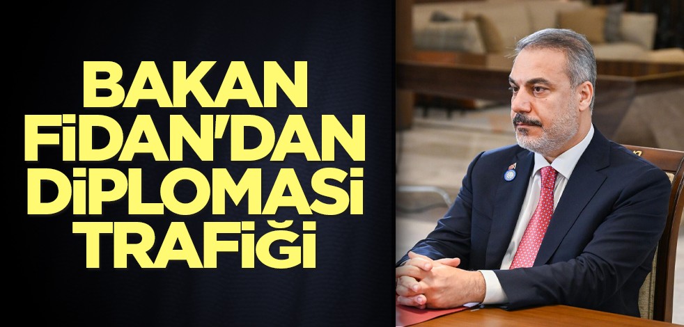 Bakan Fidan'dan diplomasi trafiği