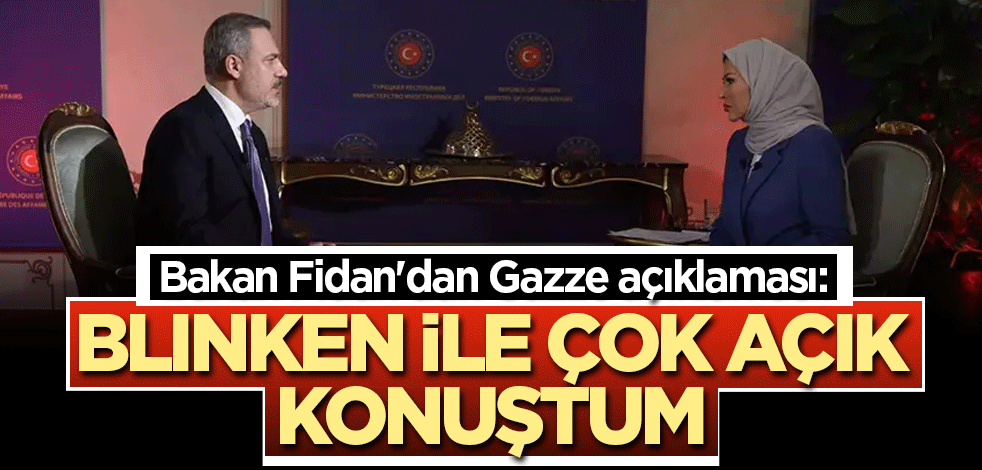 Bakan Fidan'dan Gazze açıklaması: Blinken ile çok açık konuştum