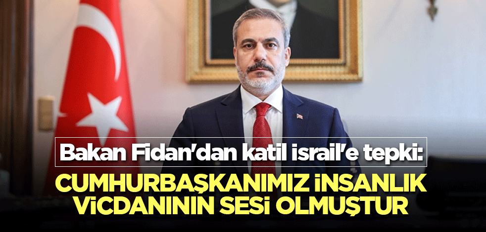 Bakan Fidan'dan İsrail'e tepki: Cumhurbaşkanımız insanlık vicdanının sesi olmuştur