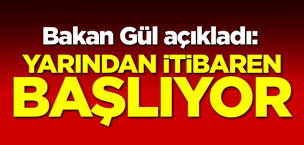 Bakan Gül açıkladı: Yarından itibaren başlıyor