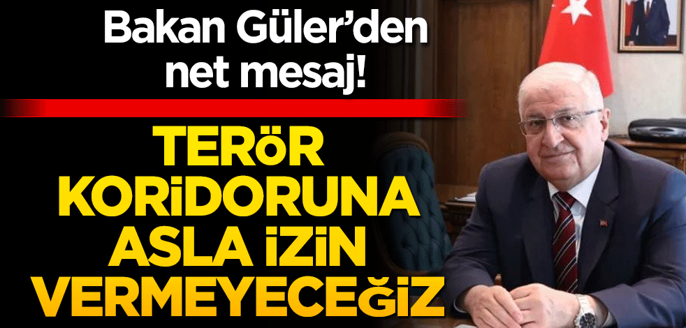 Bakan Güler net konuştu! Terör koridoruna asla izin vermeyeceğiz