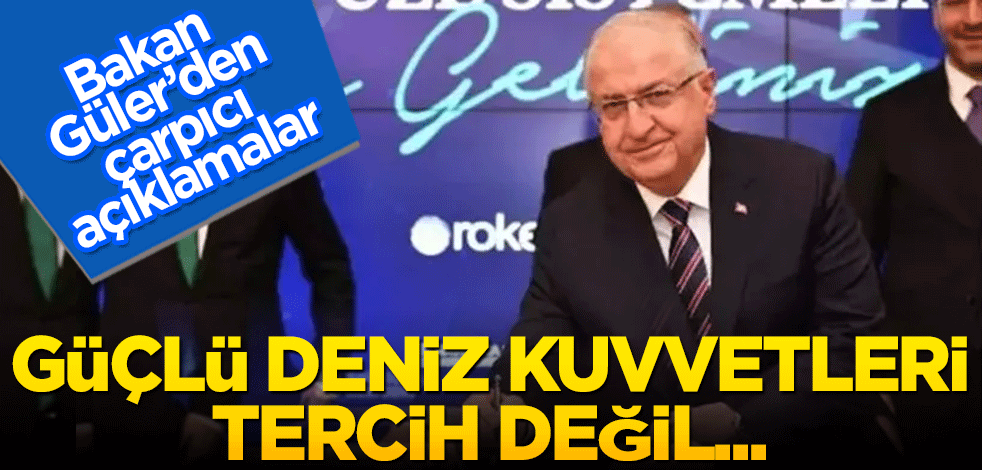 Bakan Güler’den çarpıcı açıklamalar! Güçlü deniz kuvvetleri tercih değil…