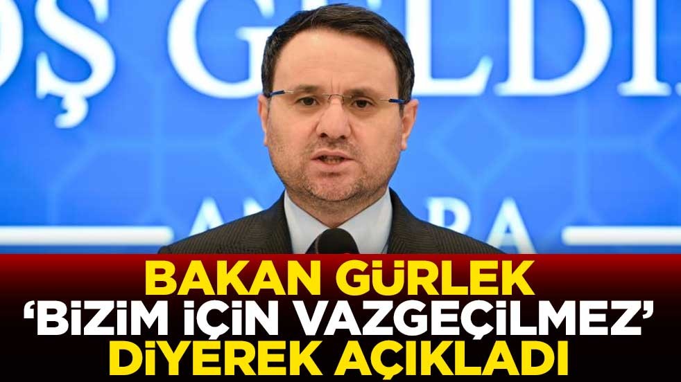 Bakan Gürlek 'bizim için vazgeçilmez' diyerek açıkladı