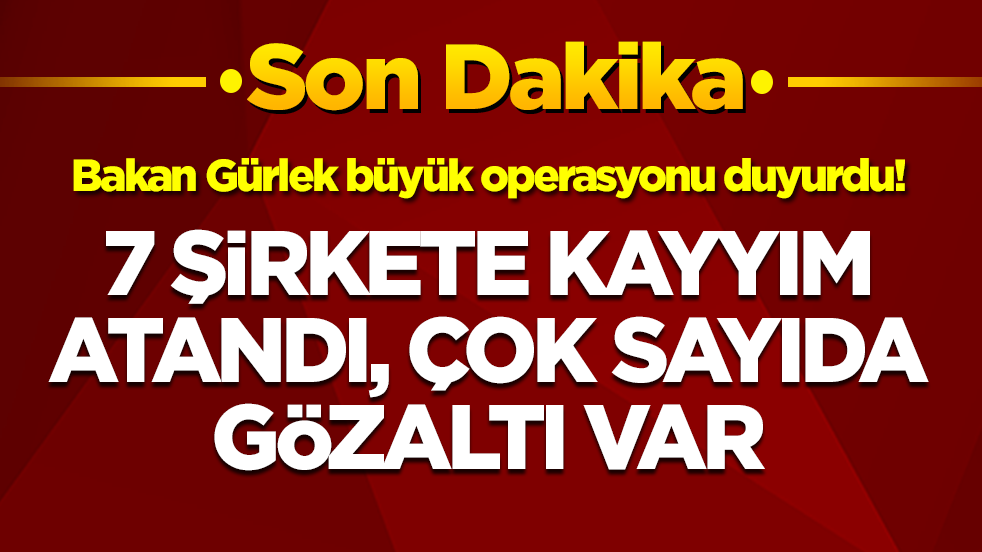 Bakan Gürlek büyük operasyonu duyurdu: 7 şirkete kayyım atandı, çok sayıda gözaltı var