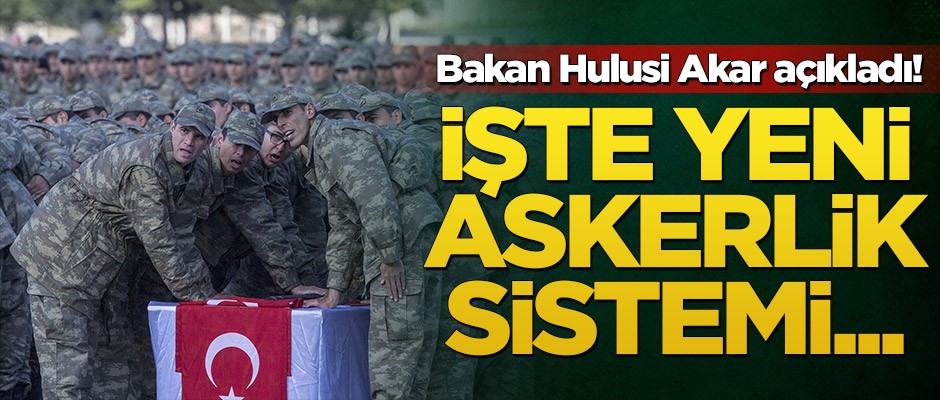Bakan Hulusi Akar açıkladı! İşte yeni askerlik sistemi