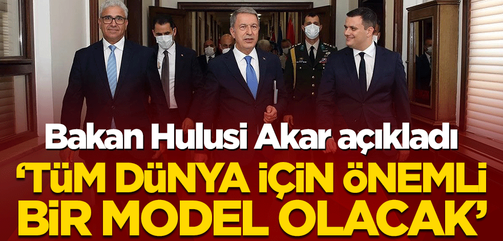 Bakan Hulusi Akar açıkladı! ‘Tüm dünya için önemli bir model olacak'