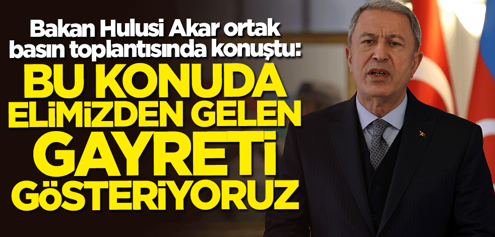 Bakan Hulusi Akar: Bu konuda elimizden gelen gayreti gösteriyoruz