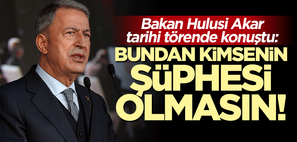 Bakan Hulusi Akar: Bundan kimsenin şüphesi olmasın