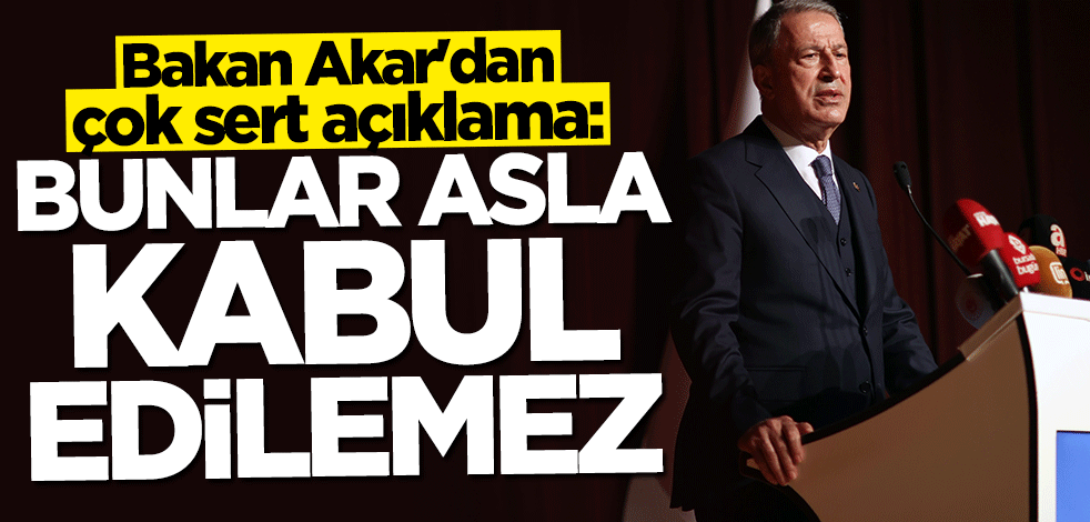 Bakan Hulusi Akar: Bunlar asla kabul edilemez