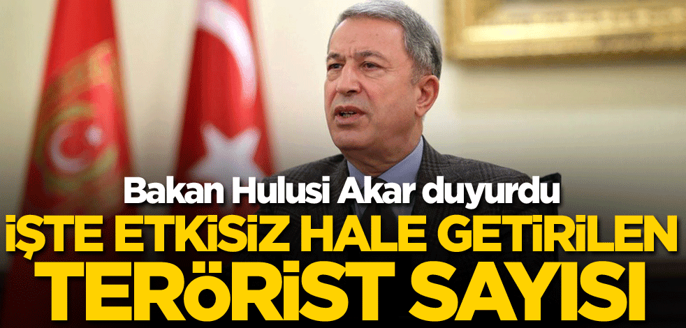 Bakan Hulusi Akar duyurdu! İşte etkisiz hale getirilen terörist sayısı