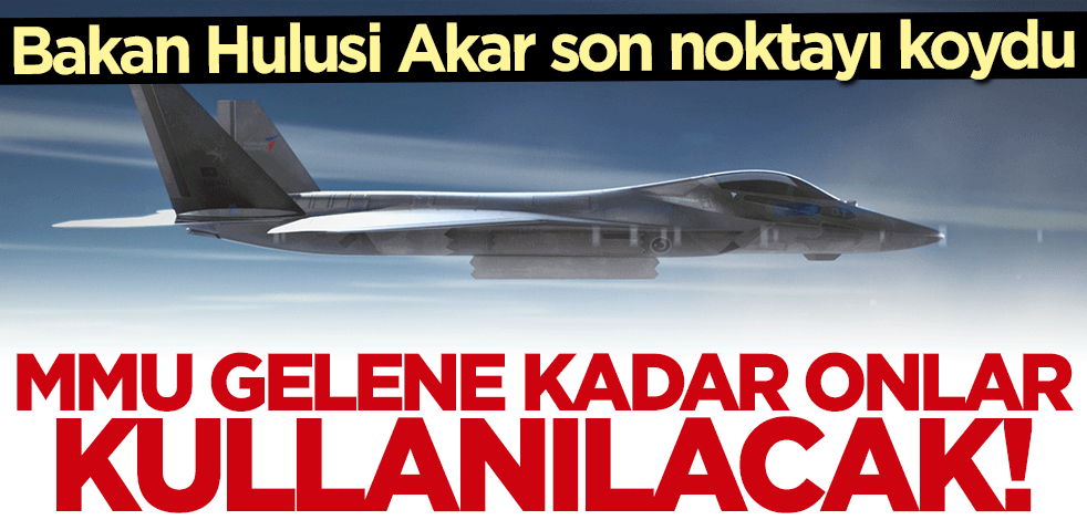 Bakan Hulusi Akar duyurdu: Milli Muharip Uçak gelene kadar onlar kullanılacak