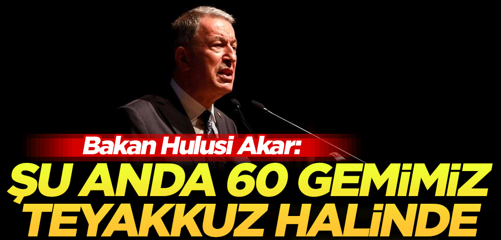 Bakan Hulusi Akar: Şu anda 60 gemimiz teyakkuz halinde