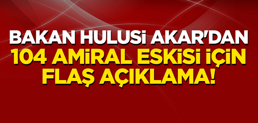 Bakan Hulusi Akar'dan 104 amiral eskisi için flaş açıklama!