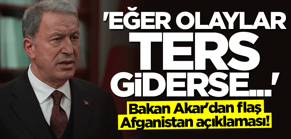 Bakan Hulusi Akar'dan Afganistan açıklaması: Olaylar ters giderse 24 saatte orayı terk ederiz