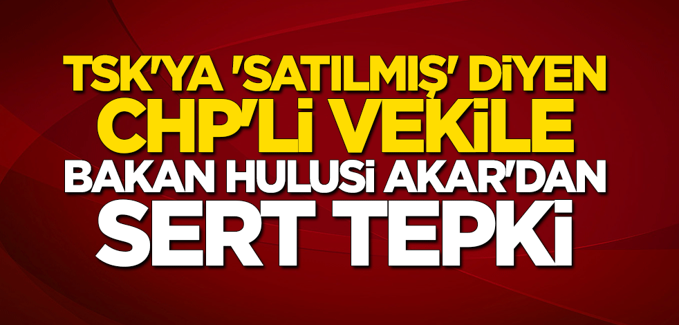 Bakan Hulusi Akar'dan CHP'li vekile sert tepki