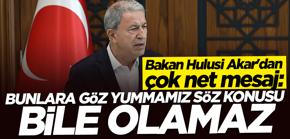 Bakan Hulusi Akar'dan çok net mesaj: Bunlara göz yummamız söz konusu bile olamaz
