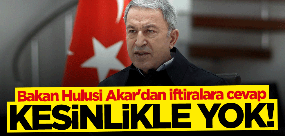 Bakan Hulusi Akar'dan iftiralara cevap: Kesinlikle yok