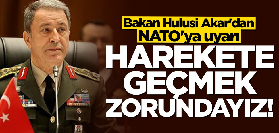 Bakan Hulusi Akar'dan NATO'ya uyarı: Harekete geçmemiz zaruri