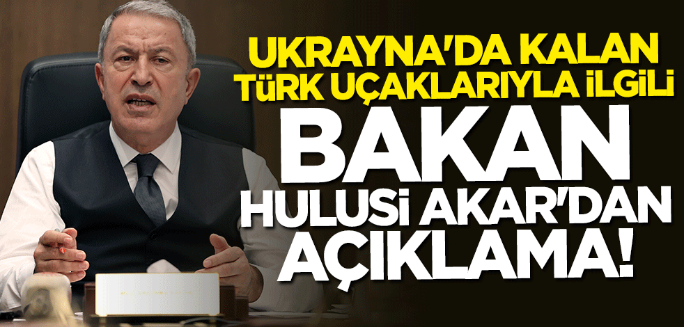 Bakan Hulusi Akar’dan Ukrayna'da bekleyen Türk uçaklarıyla ilgili açıklama