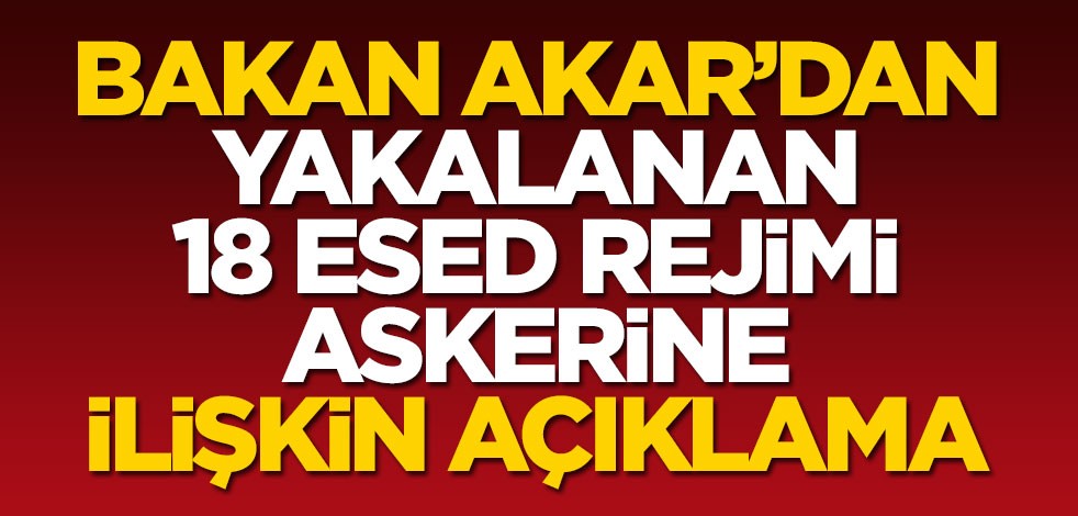 Bakan Hulusi Akar'dan yakalanan 18 Esed rejimi askerine ilişkin açıklama
