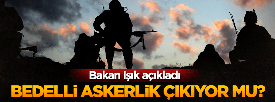 Bakan Işık: Şu anda bedelli askerlikle ilgili bir çalışmamız yok