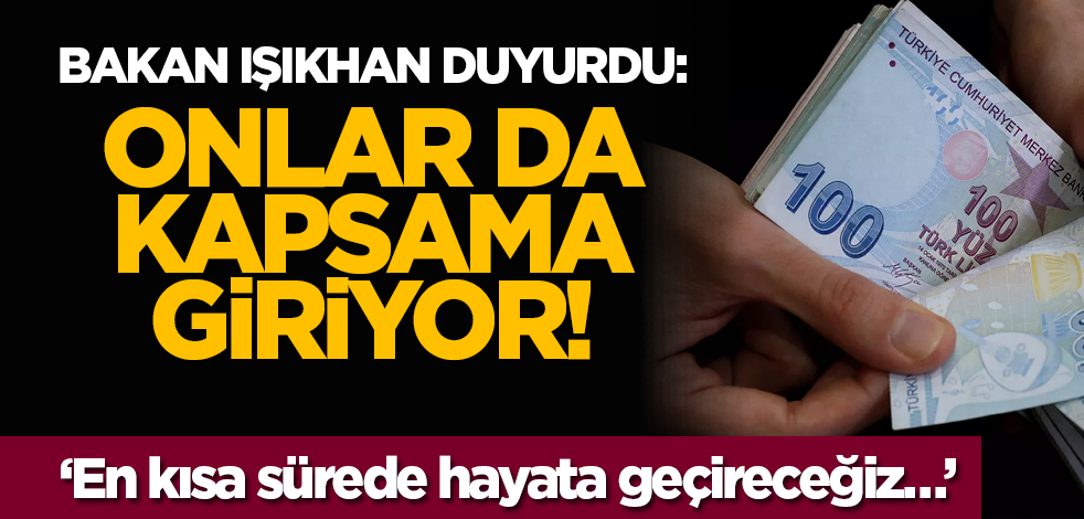 Bakan Işıkhan duyurdu: Onlar da kapsama giriyor! ‘En kısa sürede hayata geçireceğiz…’