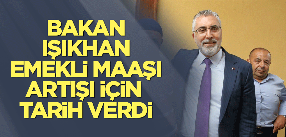Bakan Işıkhan emekli maaşı artışı için tarih verdi
