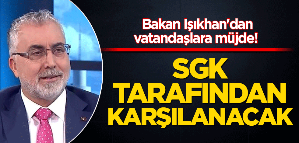 Bakan Işıkhan'dan vatandaşlara müjde! SGK tarafından karşılanacak