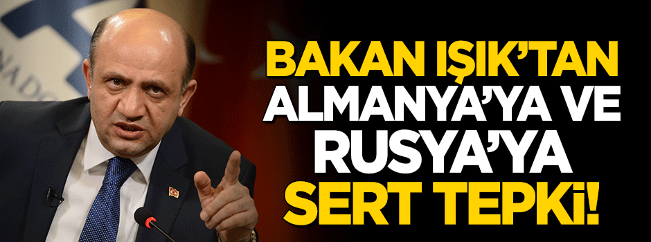 Bakan Işık'tan Almanya'ya ve Rusya'ya sert tepki!
