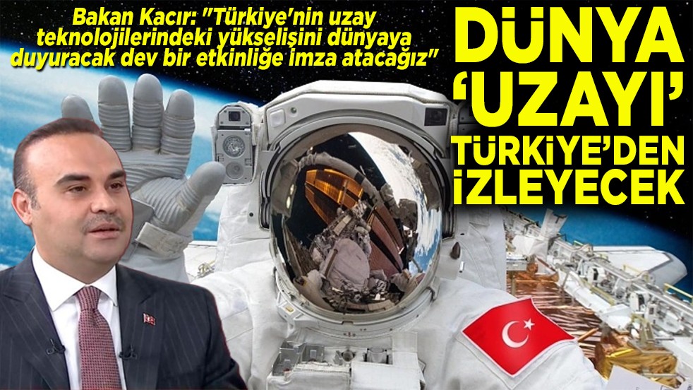 Bakan Kacır: Dev bir etkinliğe imza atacağız Dünya uzayı Türkiye'den izleyecek