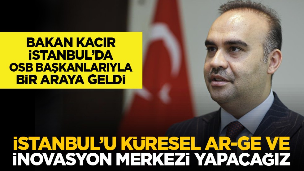 Bakan Kacır, İstanbul’da OSB başkanlarıyla bir araya geldi: İstanbul’u küresel ar-ge ve inovasyon merkezi yapacağız