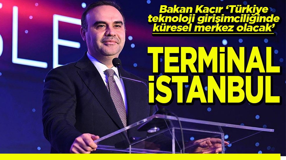 Bakan Kacır: Türkiye, teknoloji girişimciliğinde küresel merkez olacak Terminal İstanbul