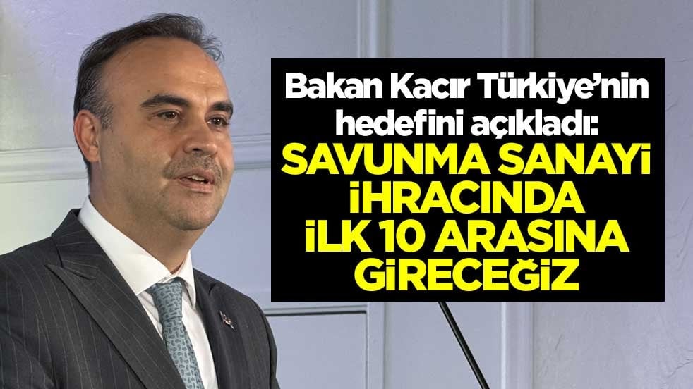 Bakan Kacır Türkiye’nin hedefini açıkladı! Savunma sanayi ihracında ilk 10 arasına gireceğiz