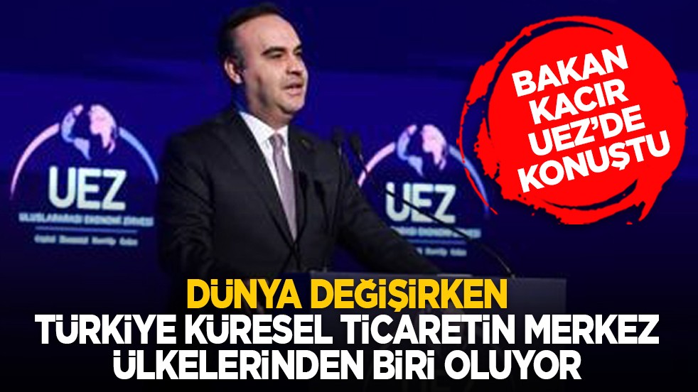 Bakan Kacır UEZ’de konuştu: Dünya değişirken, Türkiye küresel ticaretin merkez ülkelerinden biri oluyor
