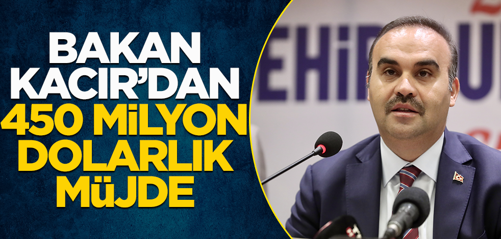 Bakan Kacır'dan 450 milyon dolarlık müjde