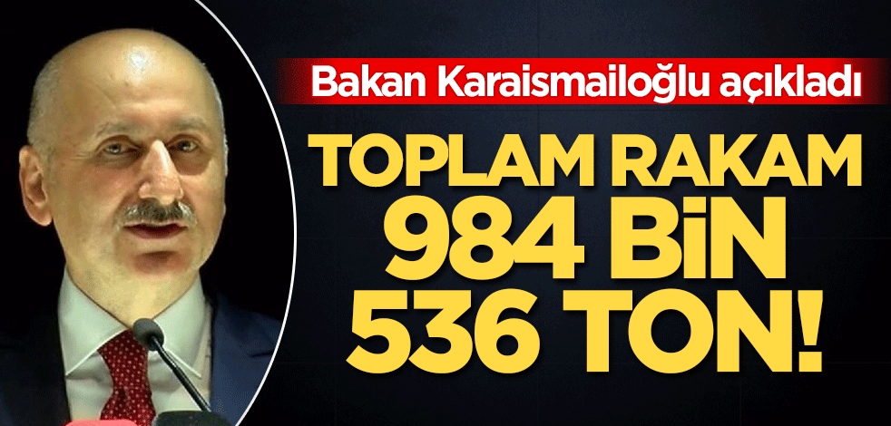 Bakan Karaismailoğlu açıkladı: Toplam rakam 984 bin 536 ton!