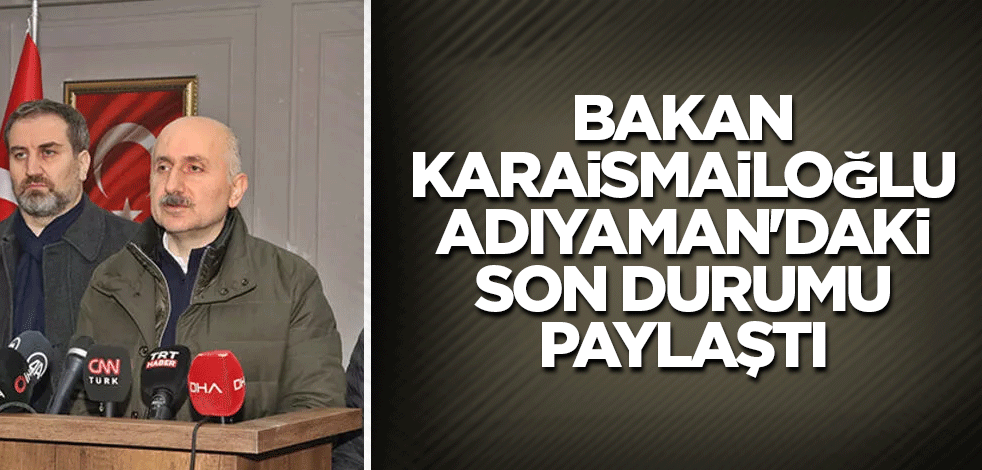 Bakan Karaismailoğlu Adıyaman'daki son durumu paylaştı