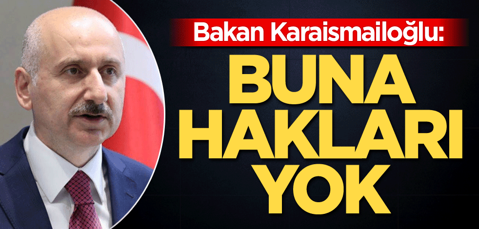 Bakan Karaismailoğlu: Buna hakları yok