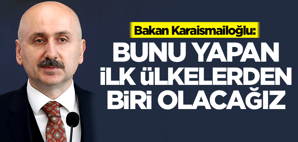 Bakan Karaismailoğlu: Bunu yapan ilk ülkelerden biri olacağız
