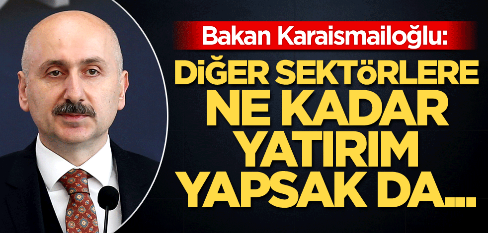 Bakan Karaismailoğlu: Diğer sektörlere ne kadar yatırım yapsak da...
