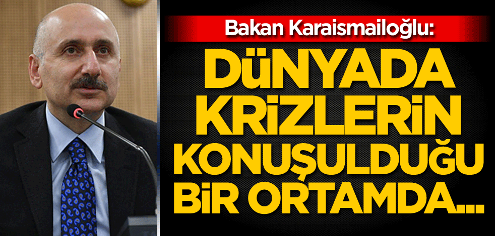 Bakan Karaismailoğlu: Dünyada krizlerin konuşulduğu bir ortamda...