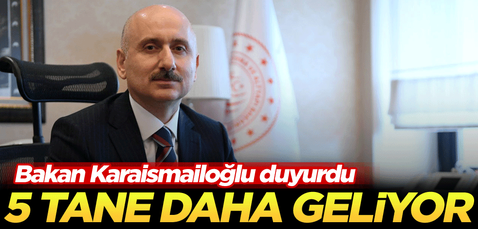 Bakan Karaismailoğlu duyurdu! 5 tane daha geliyor