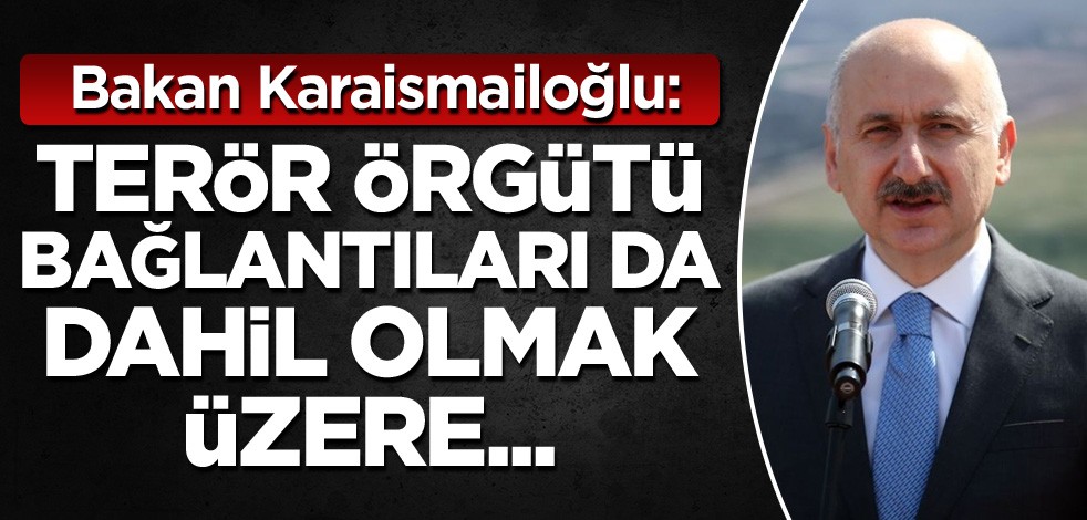 Bakan Karaismailoğlu: Terör örgütü bağlantıları da dahil olmak üzere...