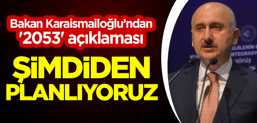 Bakan Karaismailoğlu'ndan '2053' açıklaması: Şimdiden planlıyoruz