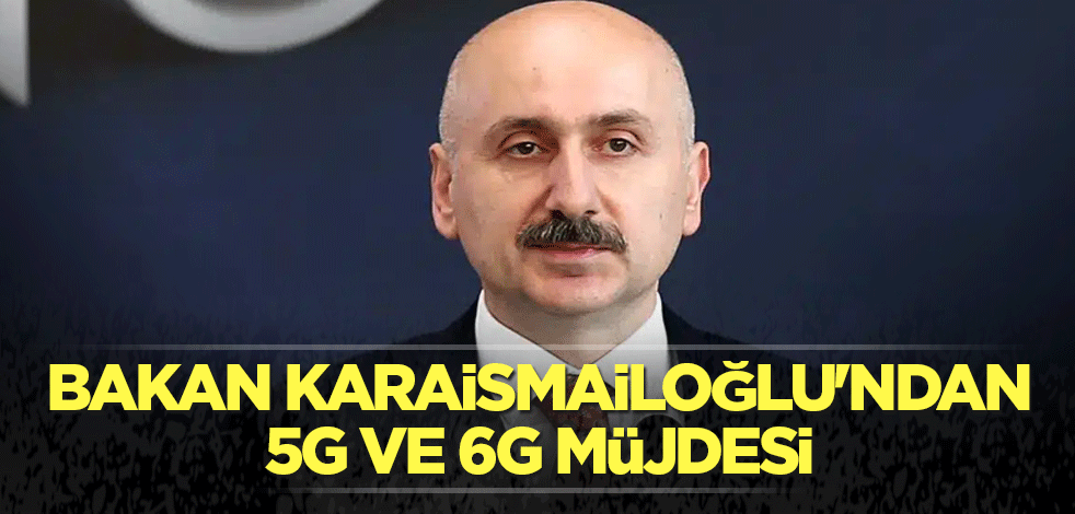 Bakan Karaismailoğlu'ndan 5G ve 6G müjdesi