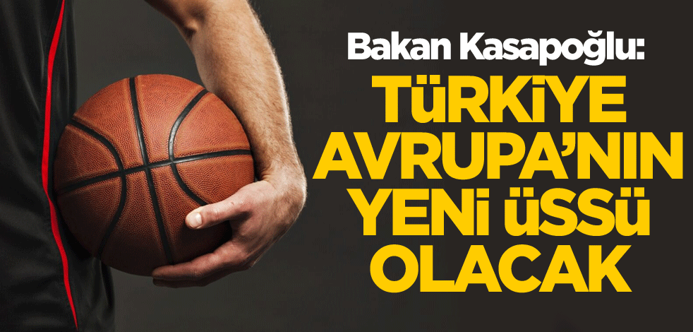 Bakan Kasapoğlu: Türkiye Avrupa'nın yeni üssü olacak