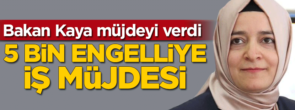 Aile Bakanı müjdeyi verdi: 5 bin engelliye iş müjdesi