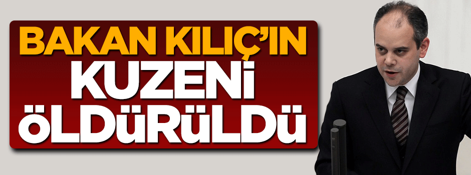 Bakan Kılıç'ın kuzeni öldürüldü!