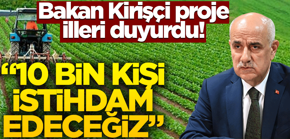 Bakan Kirişçi proje illeri duyurdu! "10 bin kişi istihdam edeceğiz"